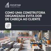 Como Uma Construtora Organizada Evita Dor De Cabeça Ao Cliente