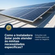 Como a Instaladora Solar pode atender às minhas necessidades específicas?