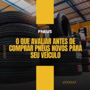 Pneus em Itapetininga: O Que Avaliar Antes de Comprar Pneus Novos Para Seu Veículo