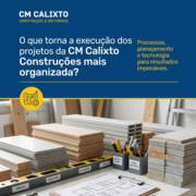 O que torna a execução dos projetos da CM Calixto Construções mais organizada?