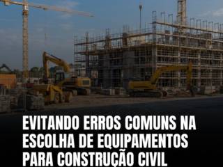Evitando erros comuns na escolha de equipamentos para construção civil