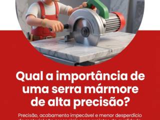 Qual a importância de uma serra mármore de alta precisão?