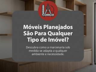 Móveis Planejados São Para Qualquer Tipo de Imóvel?