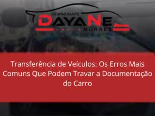 Transferência de Veículos em Itapetininga: Os Erros Mais Comuns Que Podem Travar a Documentação do Carro