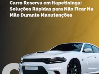 ​Carro Reserva em Itapetininga: Soluções Rápidas para Não Ficar Na Mão Durante Manutenções
