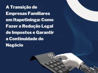 A Transição de Empresas Familiares em Itapetininga: Como Fazer a Redução Legal de Impostos e Garantir a Continuidade do Negócio