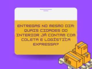 Entregas no Mesmo Dia: Quais Cidades do Interior Já Contam com Coleta e Logística Expressa?