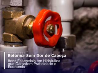 Reforma Sem Dor de Cabeça: Itens Essenciais em Hidráulica que Garantem Praticidade e Economia 