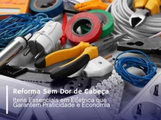 Reforma Sem Dor de Cabeça: Itens Essenciais em Elétrica que Garantem Praticidade e Economia