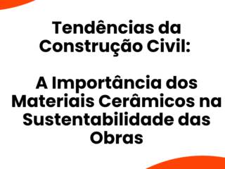 Tendências da Construção Civil: A Importância dos Materiais Cerâmicos na Sustentabilidade das Obras