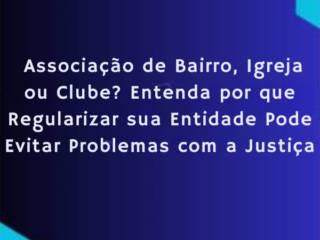 Associação de Bairro, Igreja ou Clube? Entenda por que Regularizar sua Entidade Pode Evitar Problemas com a Justiça