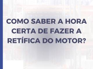 Como Saber a Hora Certa de Fazer a Retífica do Motor?