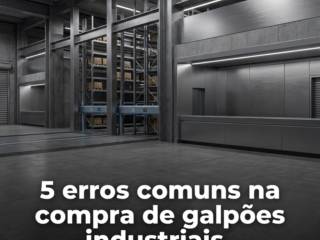 5 erros comuns na compra de galpões industriais