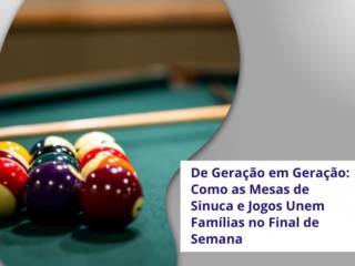 De Geração em Geração: Como as Mesas de Sinuca e Jogos Unem Famílias no Final de Semana