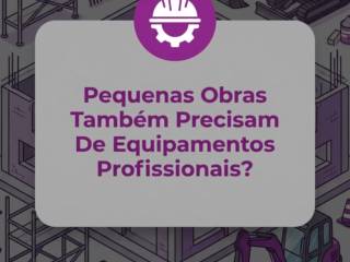Pequenas Obras Também Precisam De Equipamentos Profissionais?
