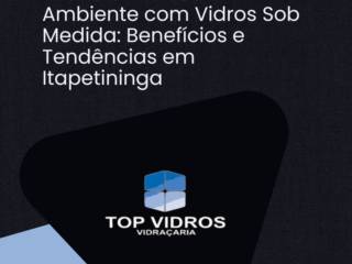  Transforme Seu Ambiente com Vidros Sob Medida: Benefícios e Tendências em Itapetininga