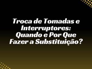 Troca de Tomadas e Interruptores: Quando e Por Que Fazer a Substituição?