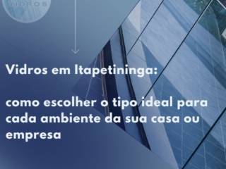 Vidros em Itapetininga: como escolher o tipo ideal para cada ambiente da sua casa ou empresa
