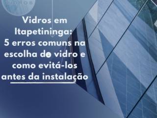Vidros em Itapetininga: 5 erros comuns na escolha do vidro e como evitá-los antes da instalação