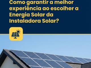 Como garantir a melhor experiência ao escolher a Energia Solar da Instaladora Solar?