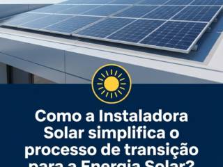 Como a Instaladora Solar simplifica o processo de transição para a Energia Solar?