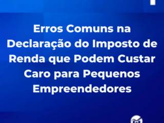 Erros Comuns na Declaração do Imposto de Renda que Podem Custar Caro para Pequenos Empreendedores