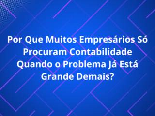 Por Que Muitos Empresários Só Procuram Contabilidade Quando o Problema Já Está Grande Demais?