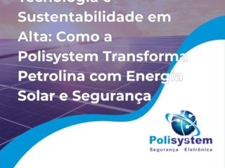 Tecnologia e Sustentabilidade em Alta: Como a Polisystem Transforma Petrolina com Energia Solar e Segurança