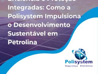 Eficiência e Proteção Integradas: Como a Polisystem Impulsiona o Desenvolvimento Sustentável em Petrolina