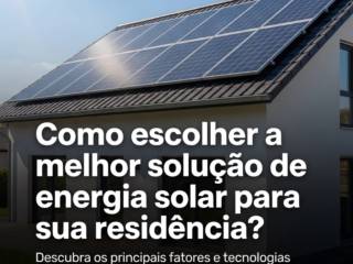 Como escolher a melhor solução de energia solar para sua residência?
