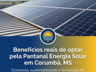 Benefícios reais de optar pela Pantanal Energia Solar em Corumbá, MS