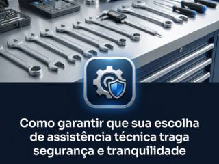Como garantir que sua escolha de assistência técnica traga segurança e tranquilidade