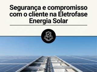 Segurança e compromisso com o cliente na Eletrofase Energia Solar
