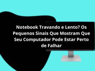 Notebook Travando e Lento? Os Pequenos Sinais Que Mostram Que Seu Computador Pode Estar Perto de Falhar