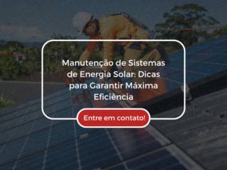 Manutenção de Sistemas de Energia Solar: Dicas para Garantir Máxima Eficiência