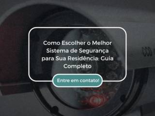 Como Escolher o Melhor Sistema de Segurança para Sua Residência: Guia Completo