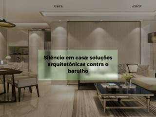 O silêncio como projeto: como a arquitetura pode reduzir o barulho da cidade dentro da sua casa