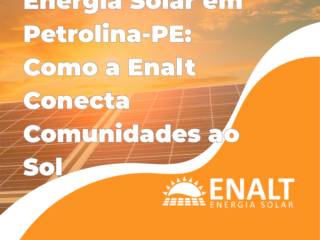 Energia Solar em Petrolina-PE: Como a Enalt Conecta Comunidades ao Sol
