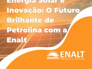 Energia Solar e Inovação: O Futuro Brilhante de Petrolina com a Enalt