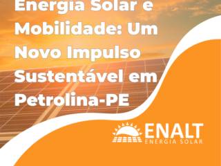 Energia Solar e Mobilidade: Um Novo Impulso Sustentável em Petrolina-PE