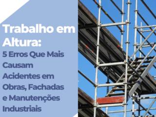 Trabalho em Altura: 5 Erros Que Mais Causam Acidentes em Obras, Fachadas e Manutenções Industriais
