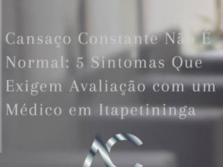 Cansaço Constante Não É Normal: 5 Sintomas Que Exigem Avaliação com um Médico em Itapetininga