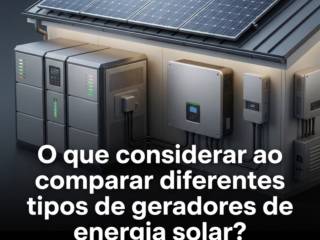 O que considerar ao comparar diferentes tipos de geradores de energia solar?