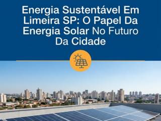 Energia Sustentável Em Limeira SP: O Papel Da Energia Solar No Futuro Da Cidade