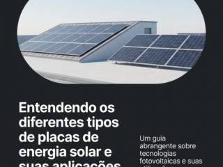 Entendendo os diferentes tipos de placas de energia solar e suas aplicações