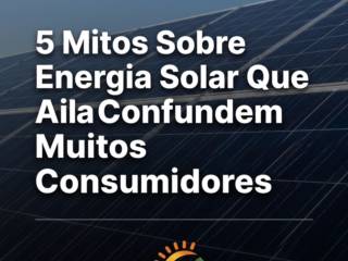 5 Mitos Sobre Energia Solar Que Ainda Confundem Muitos Consumidores