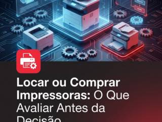 Locar ou Comprar Impressoras: O Que Avaliar Antes da Decisão