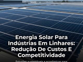 Energia Solar Para Indústrias Em Linhares: Redução De Custos E Competitividade