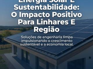 Energia Solar E Sustentabilidade: O Impacto Positivo Para Linhares E Região