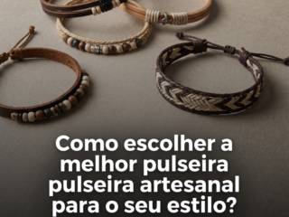 Como escolher a melhor pulseira artesanal para o seu estilo?